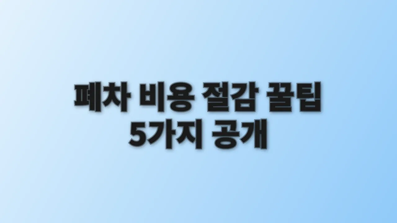 폐차 비용 절감 꿀팁 5가지 공개